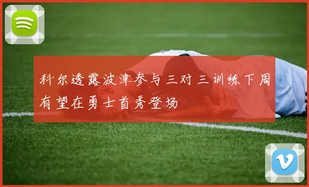 科尔透露波津参与三对三训练下周有望在勇士首秀登场