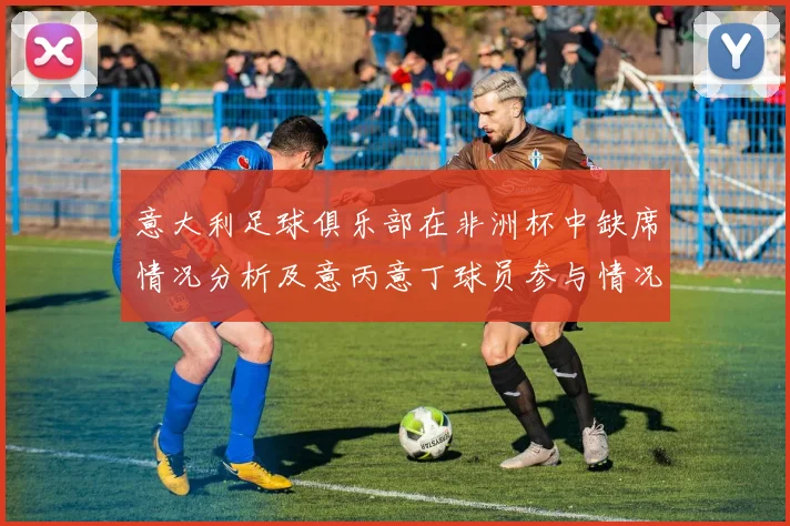意大利足球俱乐部在非洲杯中缺席情况分析及意丙意丁球员参与情况探讨