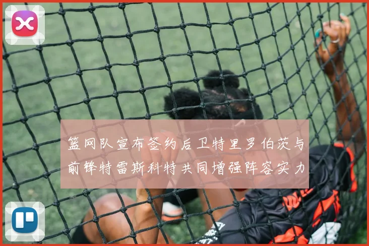 篮网队宣布签约后卫特里罗伯茨与前锋特雷斯科特共同增强阵容实力