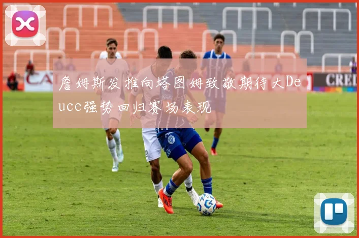 詹姆斯发推向塔图姆致敬期待大Deuce强势回归赛场表现