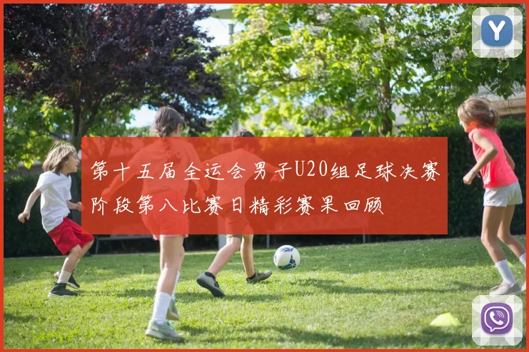 第十五届全运会男子U20组足球决赛阶段第八比赛日精彩赛果回顾