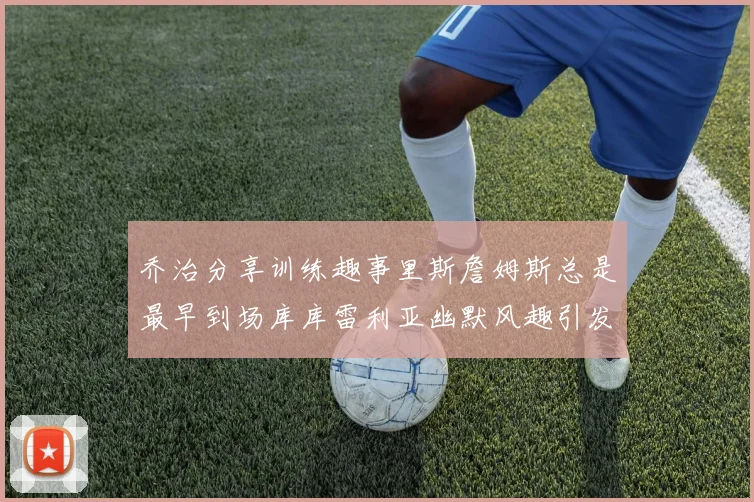 乔治分享训练趣事里斯詹姆斯总是最早到场库库雷利亚幽默风趣引发笑声