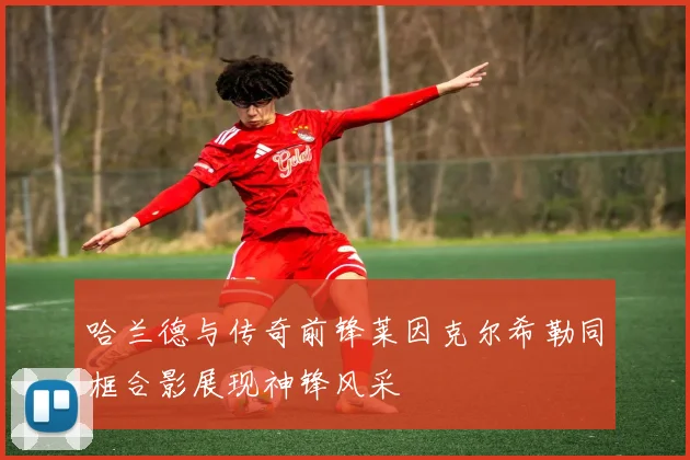 哈兰德与传奇前锋莱因克尔希勒同框合影展现神锋风采