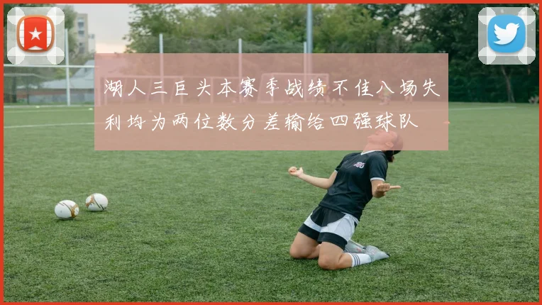 湖人三巨头本赛季战绩不佳八场失利均为两位数分差输给四强球队