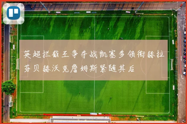 英超拦截王争夺战凯塞多领衔赫拉芬贝赫沃克詹姆斯紧随其后