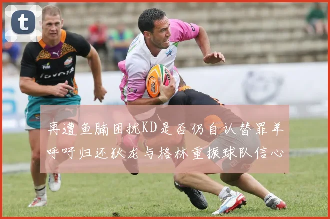 再遭鱼腩困扰KD是否仍自认替罪羊呼吁归还狄龙与格林重振球队信心