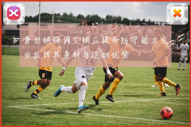 费尔顿强调艾顿应提升防守能力充分发挥其身材与运动优势