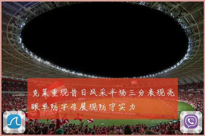 克莱重现昔日风采半场三分表现亮眼单防字母展现防守实力