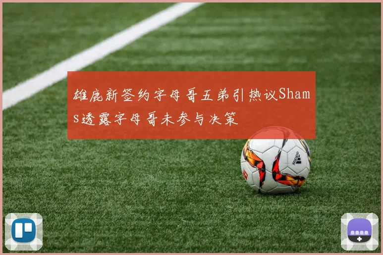 雄鹿新签约字母哥五弟引热议Shams透露字母哥未参与决策