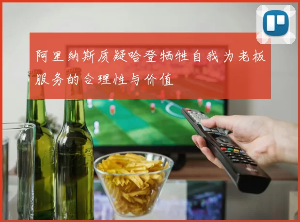 阿里纳斯质疑哈登牺牲自我为老板服务的合理性与价值