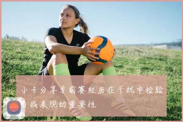 小卡分享季前赛经历在干扰中检验自我表现的重要性
