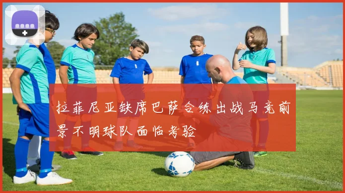 拉菲尼亚缺席巴萨合练出战马竞前景不明球队面临考验