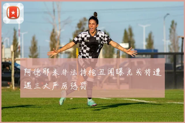 阿德耶米非法持枪丑闻曝光或将遭遇三大严厉惩罚