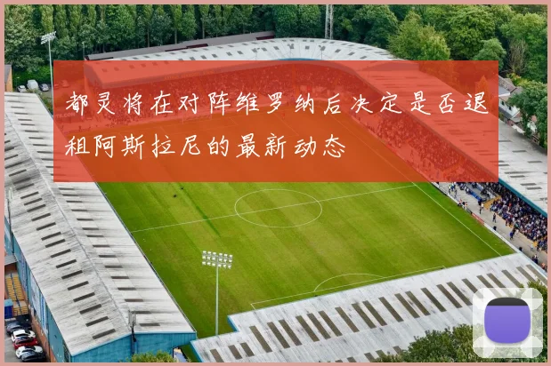 都灵将在对阵维罗纳后决定是否退租阿斯拉尼的最新动态