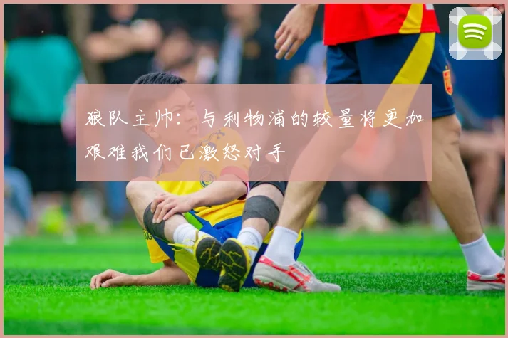 狼队主帅：与利物浦的较量将更加艰难我们已激怒对手