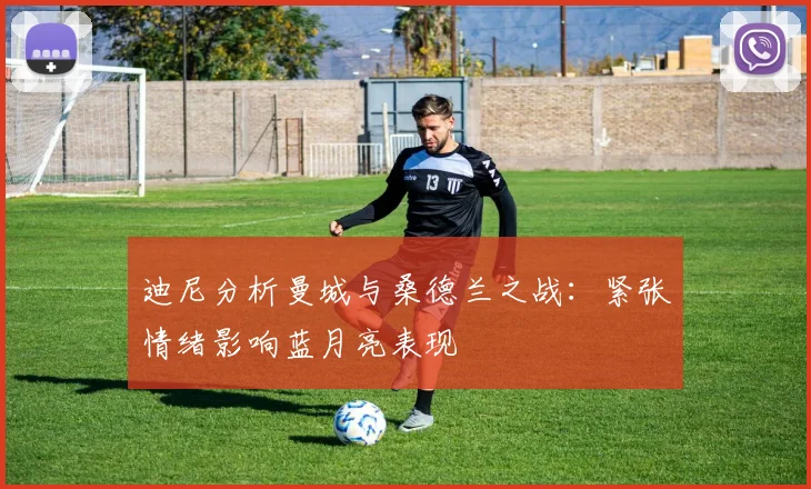 迪尼分析曼城与桑德兰之战：紧张情绪影响蓝月亮表现