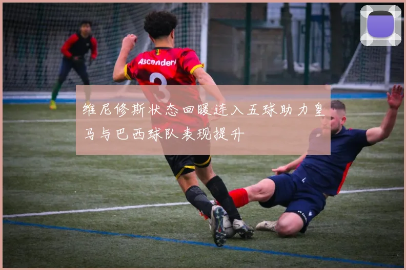 维尼修斯状态回暖连入五球助力皇马与巴西球队表现提升