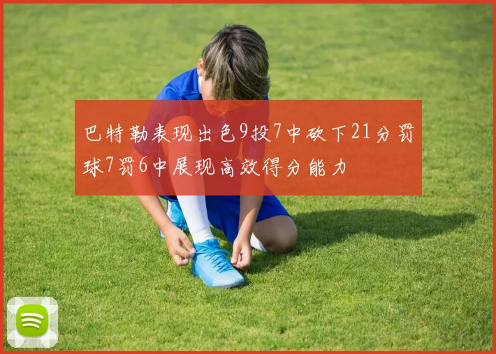 巴特勒表现出色9投7中砍下21分罚球7罚6中展现高效得分能力
