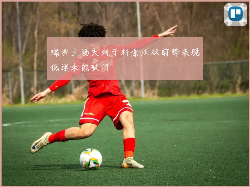 瑞典主场失利于科索沃双前锋表现低迷未能破门