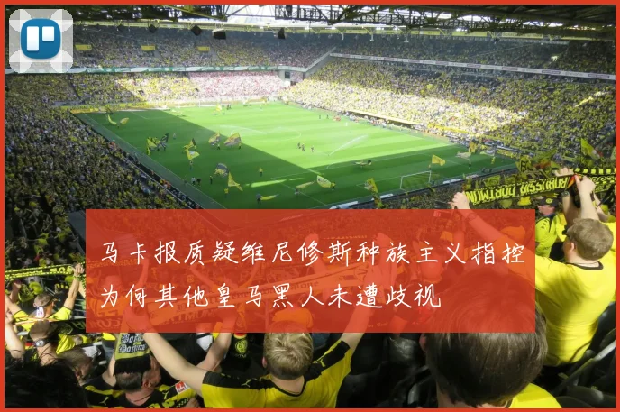 马卡报质疑维尼修斯种族主义指控为何其他皇马黑人未遭歧视