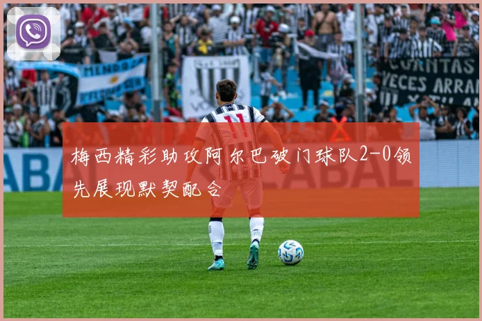 梅西精彩助攻阿尔巴破门球队2-0领先展现默契配合