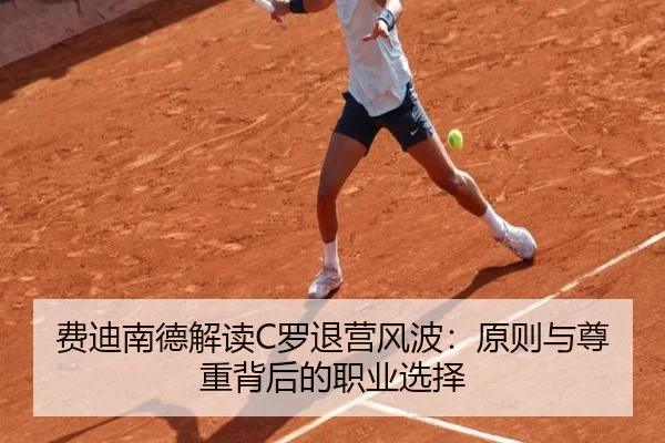 费迪南德解读C罗退营风波：原则与尊重背后的职业选择