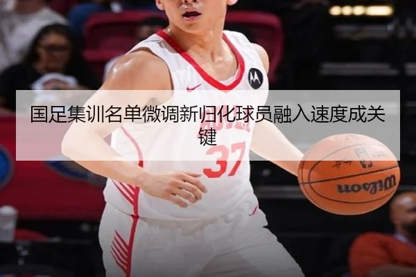 国足集训名单微调新归化球员融入速度成关键 - Leyu